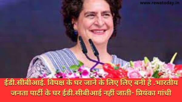 ईडी.सीबीआई. विपक्ष के घर जाने के लिए लिए बनी है .भारतीय जनता पार्टी के घर ईडी.सीबीआई नहीं जाती- प्रियंका गांधी