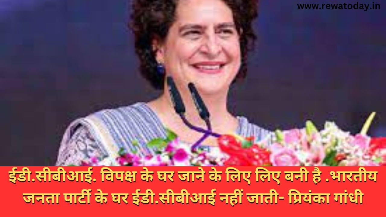 ईडी.सीबीआई. विपक्ष के घर जाने के लिए लिए बनी है .भारतीय जनता पार्टी के घर ईडी.सीबीआई नहीं जाती- प्रियंका गांधी