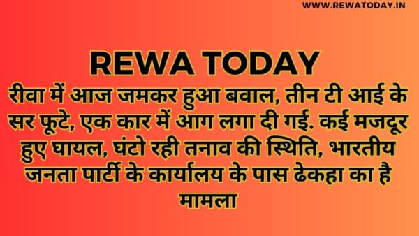 रीवा में आज जमकर हुआ बवाल, तीन टी आई के सर फूटे, एक कार में आग लगा दी गई. कई मजदूर हुए घायल, घंटो रही तनाव की स्थिति, भारतीय जनता पार्टी के कार्यालय के पास ढेकहा का है मामला