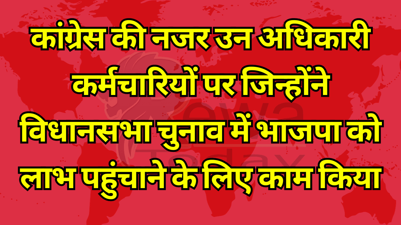 Congress eyes those officers and employees who worked to benefit BJP in the assembly elections.