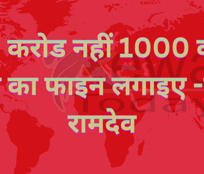 100 करोड नहीं 1000 करोड रुपए का फाइन लगाइए -बाबा रामदेव