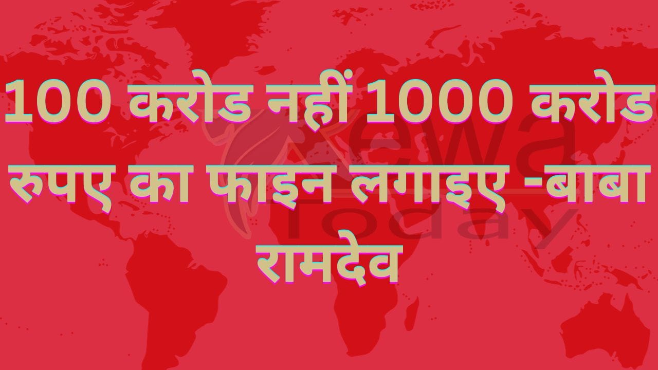 100 करोड नहीं 1000 करोड रुपए का फाइन लगाइए -बाबा रामदेव