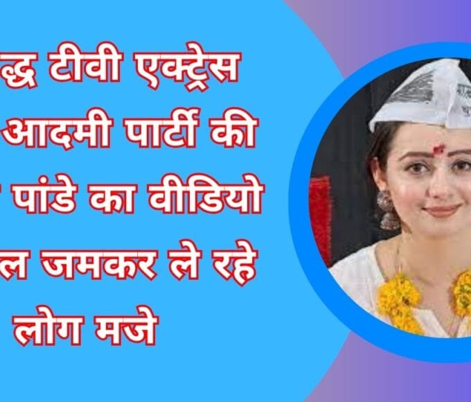प्रसिद्ध टीवी एक्ट्रेस आम आदमी पार्टी की चाहत पांडे का वीडियो वायरल जमकर ले रहे लोग मजे