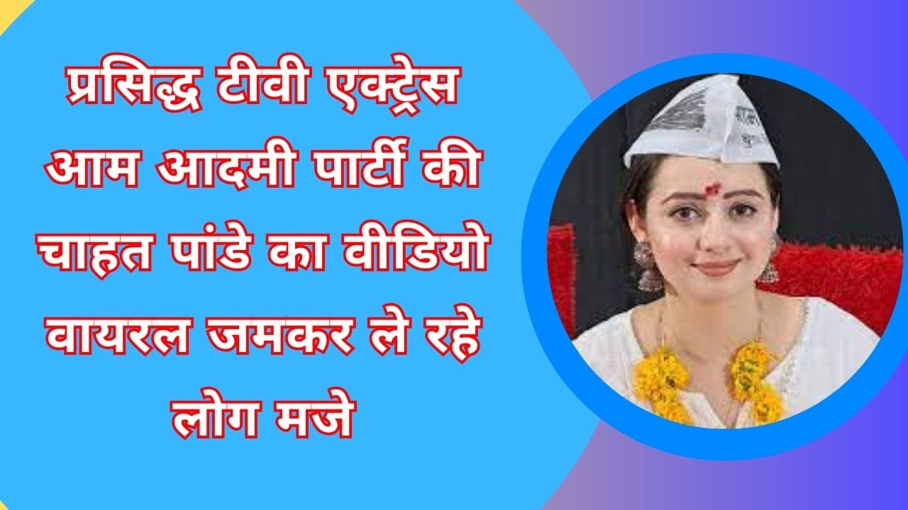 प्रसिद्ध टीवी एक्ट्रेस आम आदमी पार्टी की चाहत पांडे का वीडियो वायरल जमकर ले रहे लोग मजे