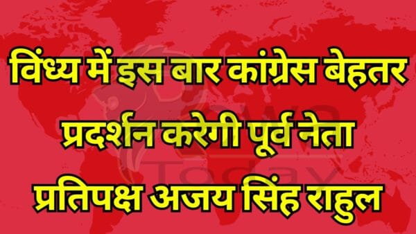 विंध्य में इस बार कांग्रेस बेहतर प्रदर्शन करेगी पूर्व नेता प्रतिपक्ष अजय सिंह राहुल