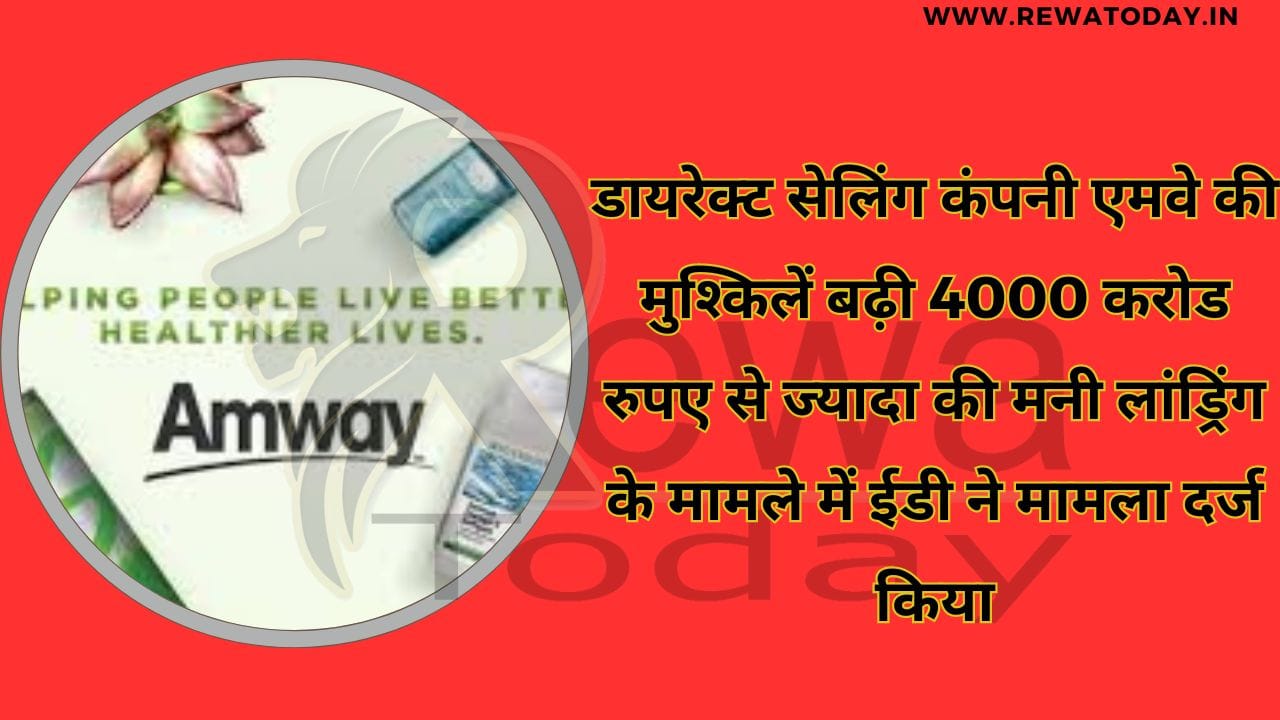 डायरेक्ट सेलिंग कंपनी एमवे की मुश्किलें बढ़ी 4000 करोड रुपए से ज्यादा की मनी लांड्रिंग के मामले में ईडी ने मामला दर्ज किया
