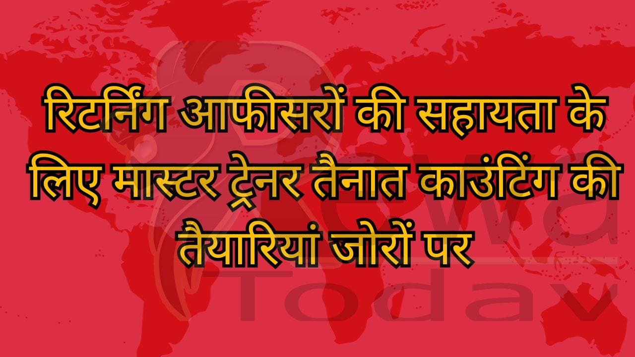 रिटर्निंग आफीसरों की सहायता के लिए मास्टर ट्रेनर तैनात काउंटिंग की तैयारियां जोरों पर
