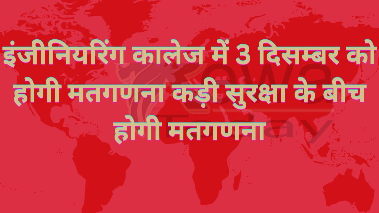 इंजीनियरिंग कालेज में 3 दिसम्बर को होगी मतगणना कड़ी सुरक्षा के बीच होगी मतगणना