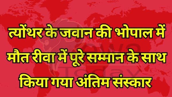 त्योंथर के जवान की भोपाल में मौत रीवा में पूरे सम्मान के साथ किया गया अंतिम संस्कार