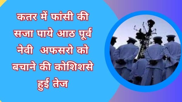 कतर में फांसी की सजा पाये आठ पूर्व नेवी अफसरो को बचाने की कोशिशसे हुई तेज