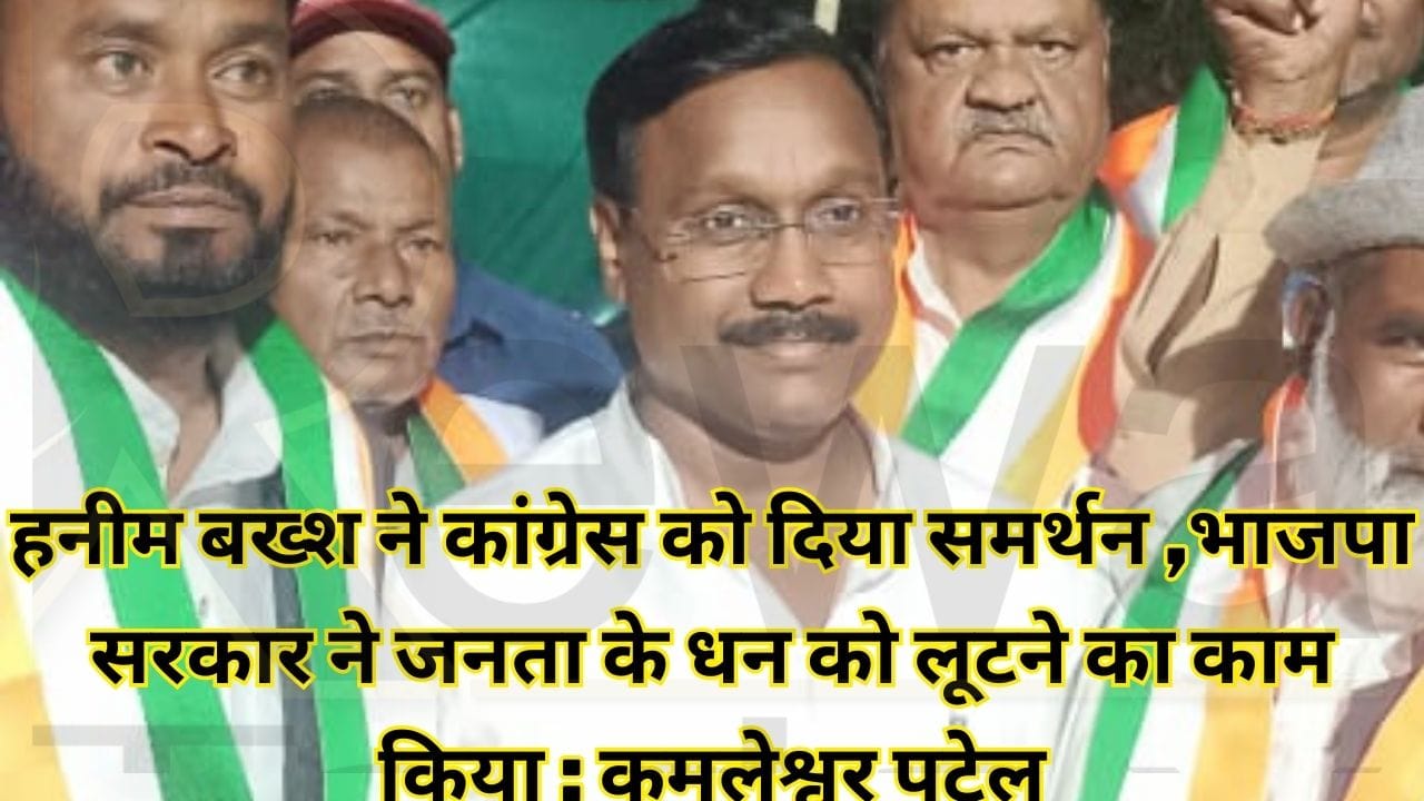 हनीम बख्श ने कांग्रेस को दिया समर्थन ,भाजपा सरकार ने जनता के धन को लूटने का काम किया : कमलेश्वर पटेल