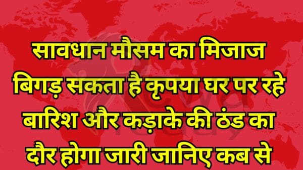 सावधान मौसम का मिजाज बिगड़ सकता है कृपया घर पर रहे बारिश और कड़ाके की ठंड का दौर होगा जारी जानिए कब से