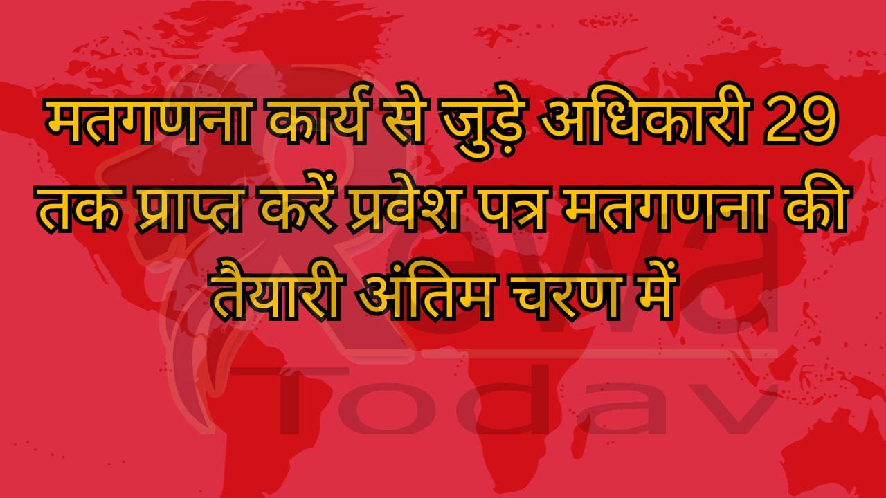 मतगणना कार्य से जुड़े अधिकारी 29 तक प्राप्त करें प्रवेश पत्र मतगणना की तैयारी अंतिम चरण में