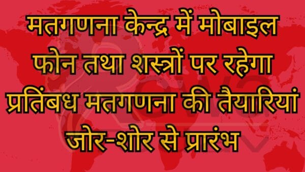 मतगणना केन्द्र में मोबाइल फोन तथा शस्त्रों पर रहेगा प्रतिंबध मतगणना की तैयारियां जोर-शोर से प्रारंभ