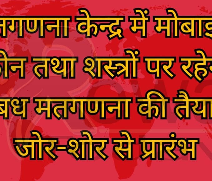 मतगणना केन्द्र में मोबाइल फोन तथा शस्त्रों पर रहेगा प्रतिंबध मतगणना की तैयारियां जोर-शोर से प्रारंभ