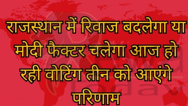 राजस्थान में रिवाज बदलेगा या मोदी फैक्टर चलेगा आज हो रही वोटिंग तीन को आएंगे परिणाम