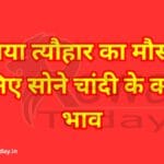 आया त्यौहार का मौसम जानिए सोने चांदी के क्या है भाव