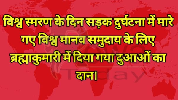 विश्व स्मरण के दिन सड़क दुर्घटना में मारे गए विश्व मानव समुदाय के लिए ब्रह्माकुमारी में दिया गया दुआओं का दान।