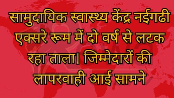 सामुदायिक स्वास्थ्य केंद्र नईगढी एक्सरे रूम में दो वर्ष से लटक रहा ताला। जिम्मेदारों की लापरवाही आई सामने