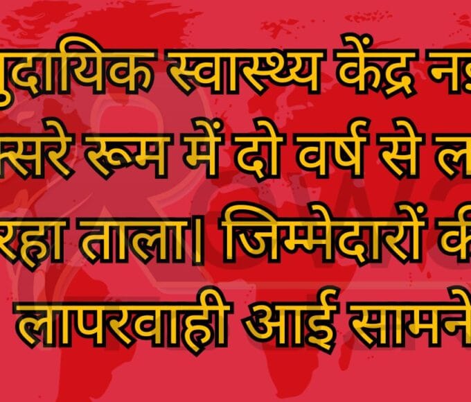सामुदायिक स्वास्थ्य केंद्र नईगढी एक्सरे रूम में दो वर्ष से लटक रहा ताला। जिम्मेदारों की लापरवाही आई सामने