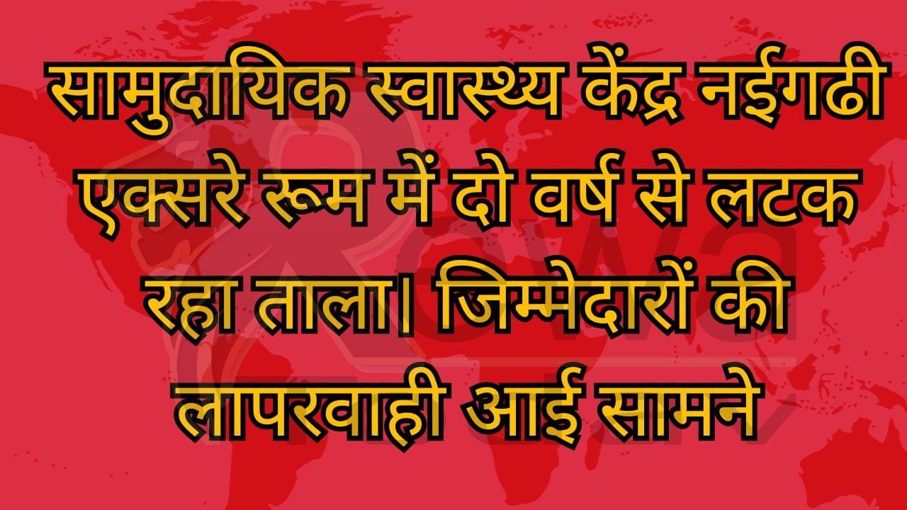 सामुदायिक स्वास्थ्य केंद्र नईगढी एक्सरे रूम में दो वर्ष से लटक रहा ताला। जिम्मेदारों की लापरवाही आई सामने