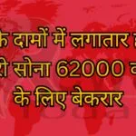 सोने के दामों में लगातार हो रही बढ़ोतरी सोना 62000 को छूने के लिए बेकरार