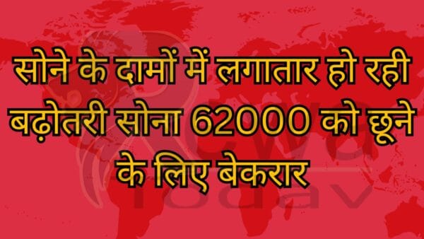 सोने के दामों में लगातार हो रही बढ़ोतरी सोना 62000 को छूने के लिए बेकरार