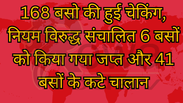 168 बसो की हुई चेकिंग, नियम विरुद्ध संचालित 6 बसों को किया गया जप्त और 41 बसों के कटे चालान