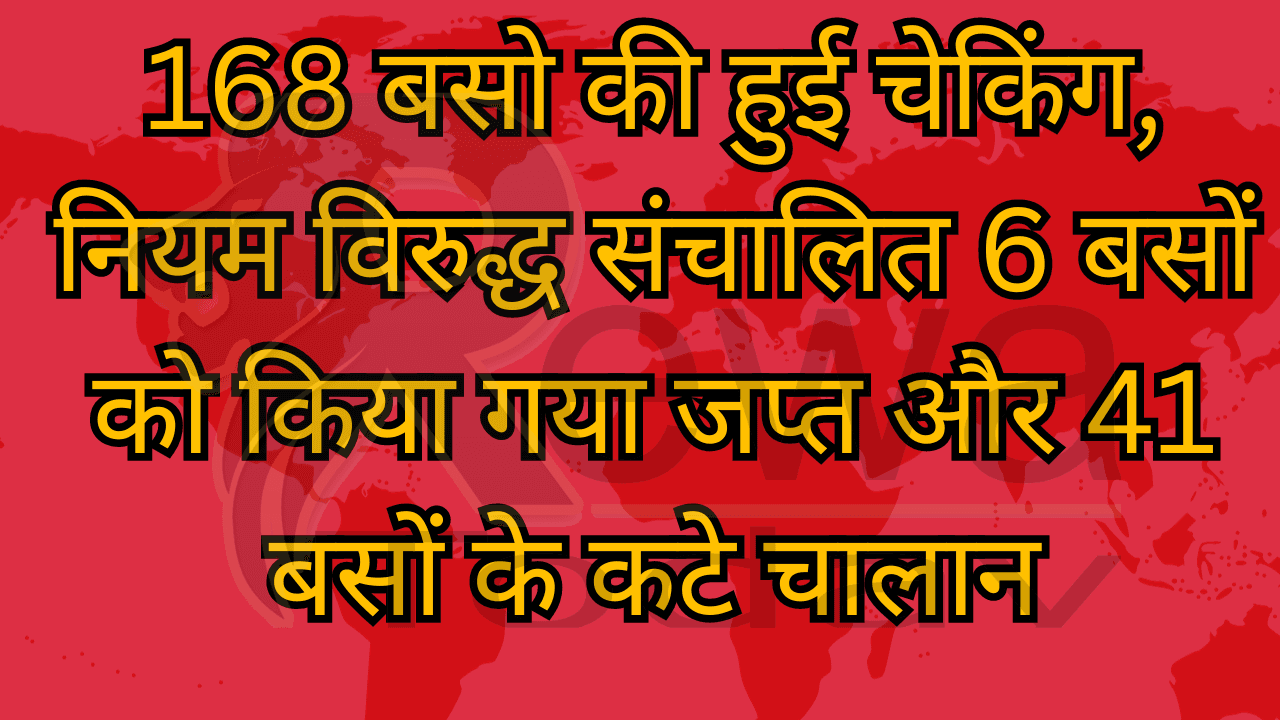 168 बसो की हुई चेकिंग, नियम विरुद्ध संचालित 6 बसों को किया गया जप्त और 41 बसों के कटे चालान