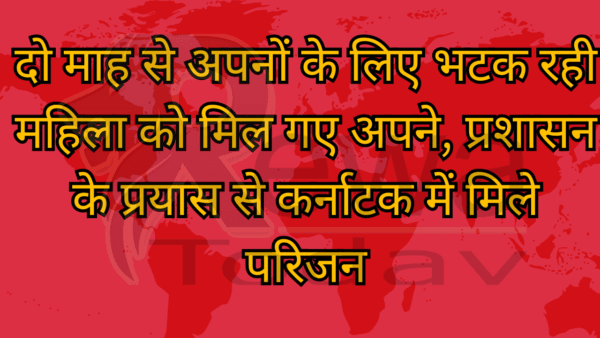 दो माह से अपनों के लिए भटक रही महिला को मिल गए अपने, प्रशासन के प्रयास से कर्नाटक में मिले परिजन