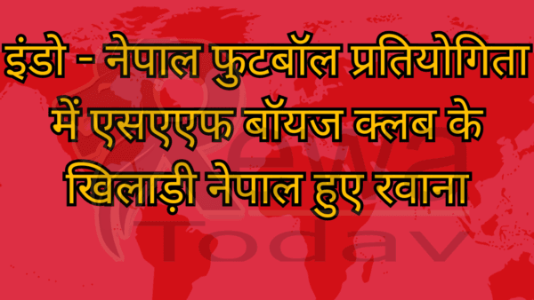 इंडो - नेपाल फुटबॉल प्रतियोगिता में एसएएफ बॉयज क्लब के खिलाड़ी नेपाल हुए रवाना