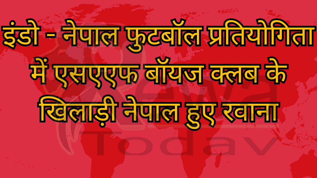 इंडो - नेपाल फुटबॉल प्रतियोगिता में एसएएफ बॉयज क्लब के खिलाड़ी नेपाल हुए रवाना