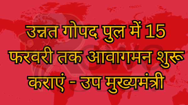 उन्नत गोपद पुल में 15 फरवरी तक आवागमन शुरू कराएं - उप मुख्यमंत्री