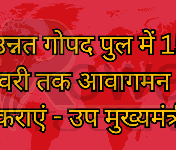 उन्नत गोपद पुल में 15 फरवरी तक आवागमन शुरू कराएं - उप मुख्यमंत्री