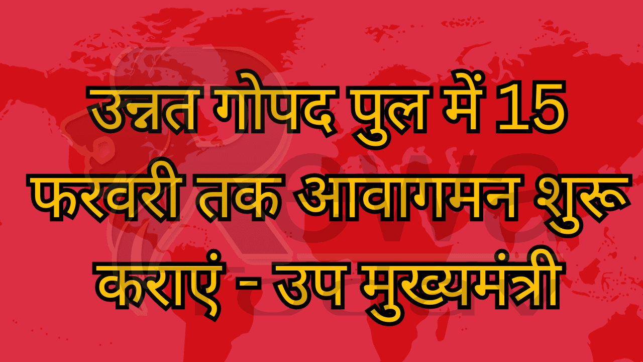 उन्नत गोपद पुल में 15 फरवरी तक आवागमन शुरू कराएं - उप मुख्यमंत्री