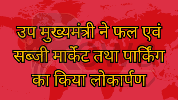उप मुख्यमंत्री ने फल एवं सब्जी मार्केट तथा पार्किंग का किया लोकार्पण