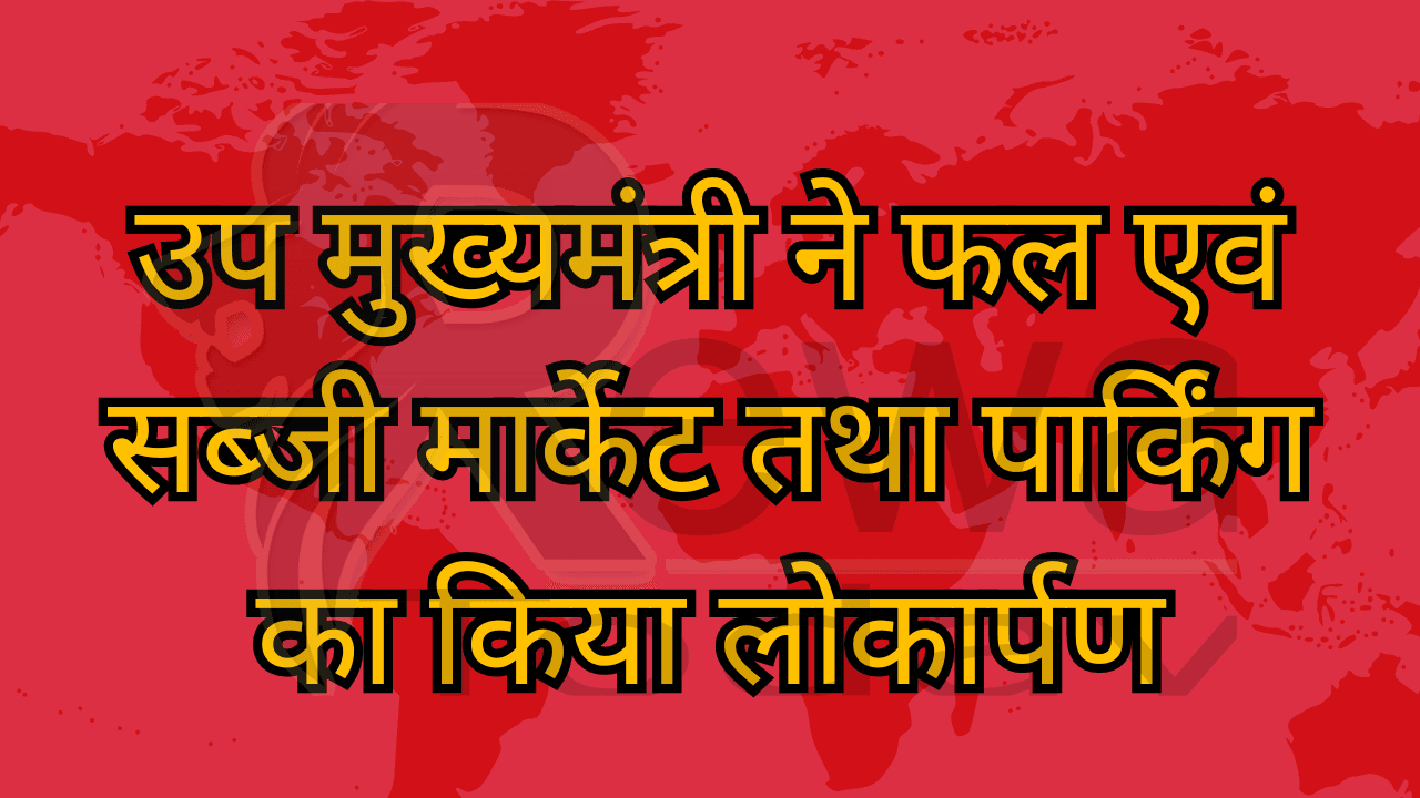 उप मुख्यमंत्री ने फल एवं सब्जी मार्केट तथा पार्किंग का किया लोकार्पण