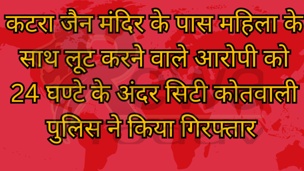 कटरा जैन मंदिर के पास महिला के साथ लूट करने वाले आरोपी को 24 घण्टे के अंदर सिटी कोतवाली पुलिस ने किया गिरफ्तार
