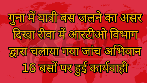 गुना में यात्री बस जलने का असर दिखा रीवा में आरटीओ विभाग द्वारा चलाया गया जांच अभियान 16 बसों पर हुई कार्यवाही