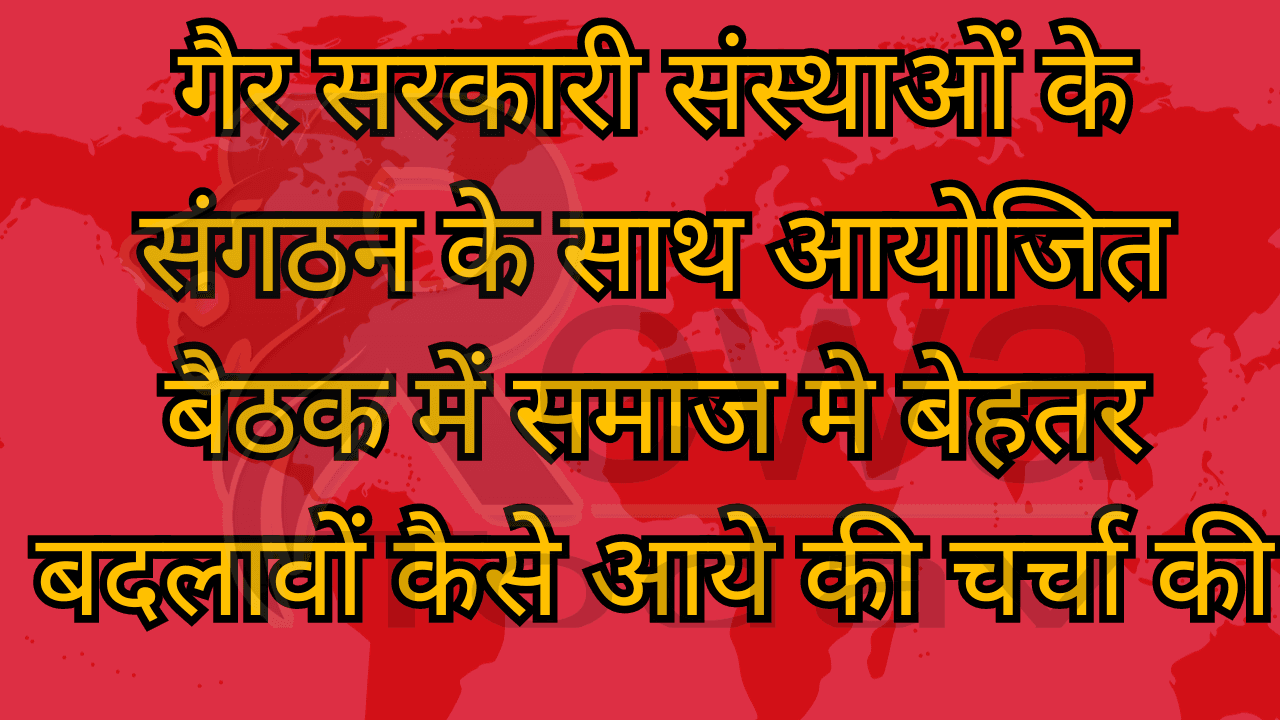 गैर सरकारी संस्थाओं के संगठन के साथ आयोजित बैठक में समाज मे बेहतर बदलावों कैसे आये की चर्चा की
