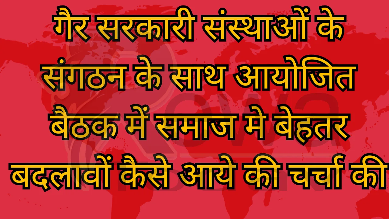 गैर सरकारी संस्थाओं के संगठन के साथ आयोजित बैठक में समाज मे बेहतर बदलावों कैसे आये की चर्चा की