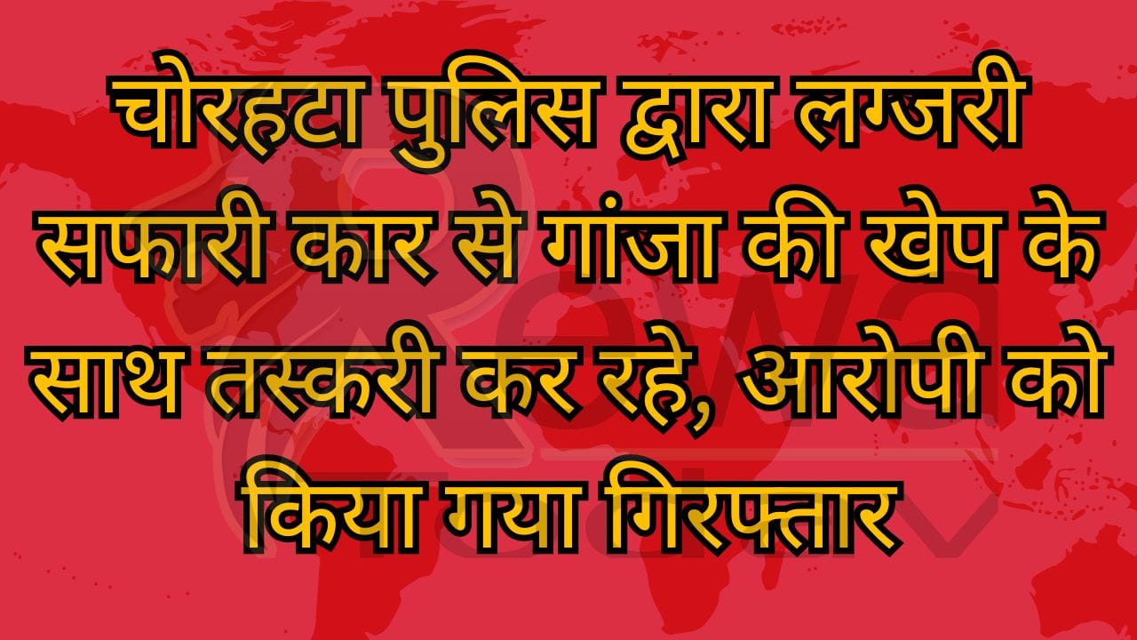 चोरहटा पुलिस द्वारा लग्जरी सफारी कार से गांजा की खेप के साथ तस्करी कर रहे, आरोपी को किया गया गिरफ्तार