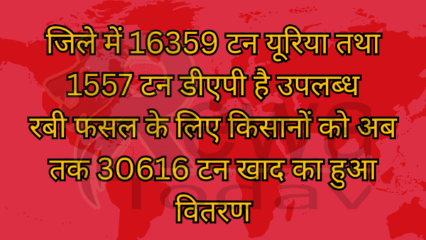 जिले में 16359 टन यूरिया तथा 1557 टन डीएपी है उपलब्ध रबी फसल के लिए किसानों को अब तक 30616 टन खाद का हुआ वितरण