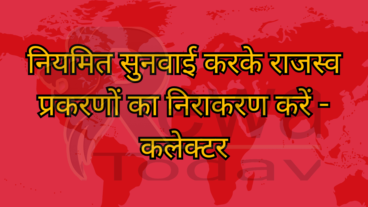 नियमित सुनवाई करके राजस्व प्रकरणों का निराकरण करें - कलेक्टर