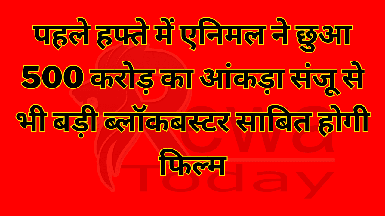 पहले हफ्ते में एनिमल ने छुआ 500 करोड़ का आंकड़ा संजू से भी बड़ी ब्लॉकबस्टर साबित होगी फिल्म