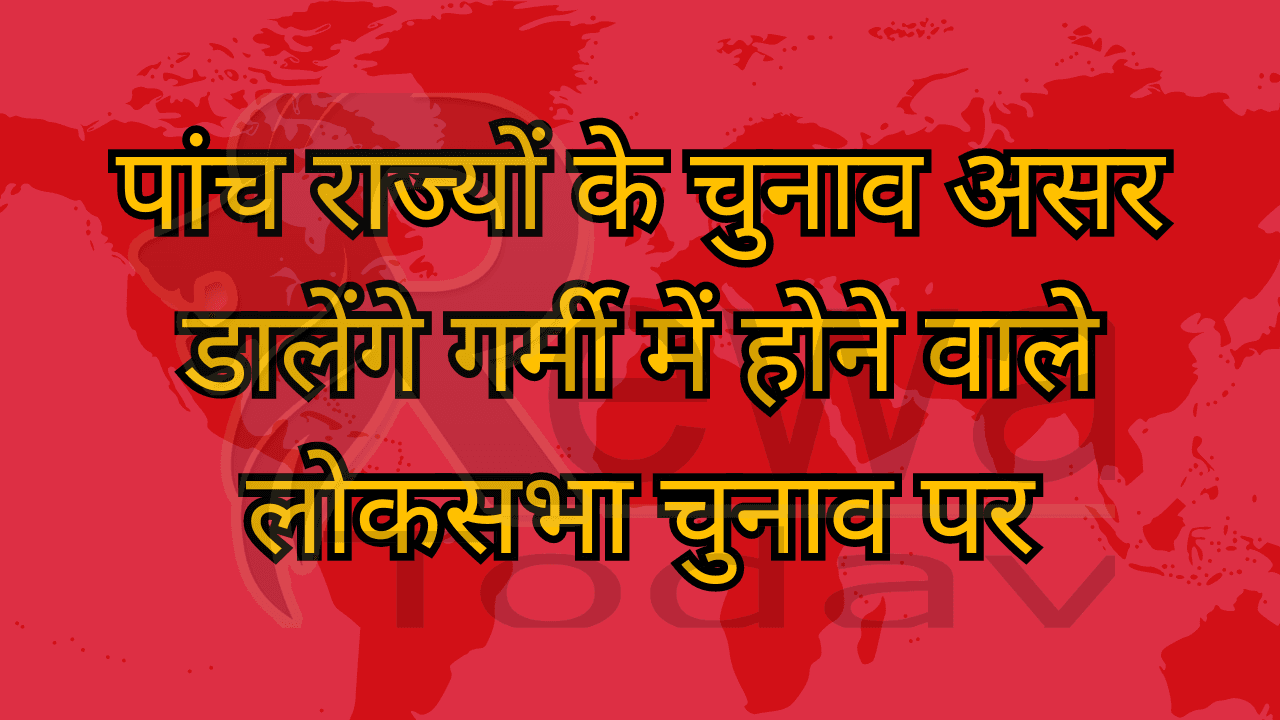 पांच राज्यों के चुनाव असर डालेंगे गर्मी में होने वाले लोकसभा चुनाव पर