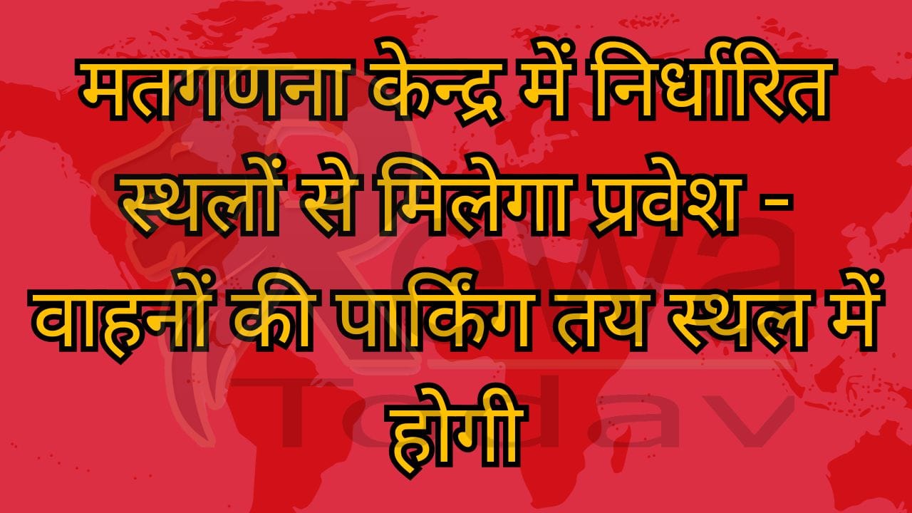मतगणना केन्द्र में निर्धारित स्थलों से मिलेगा प्रवेश - वाहनों की पार्किंग तय स्थल में होगी