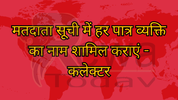 मतदाता सूची में हर पात्र व्यक्ति का नाम शामिल कराएं - कलेक्टर