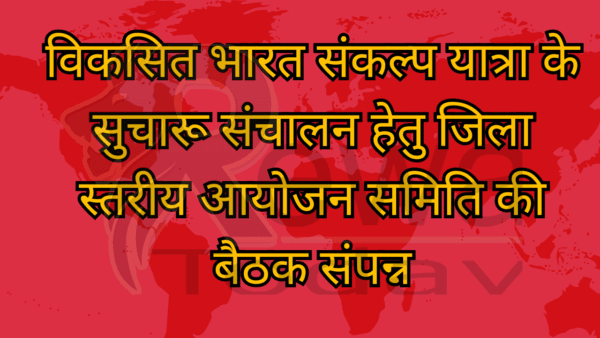 विकसित भारत संकल्प यात्रा के सुचारू संचालन हेतु जिला स्तरीय आयोजन समिति की बैठक संपन्न