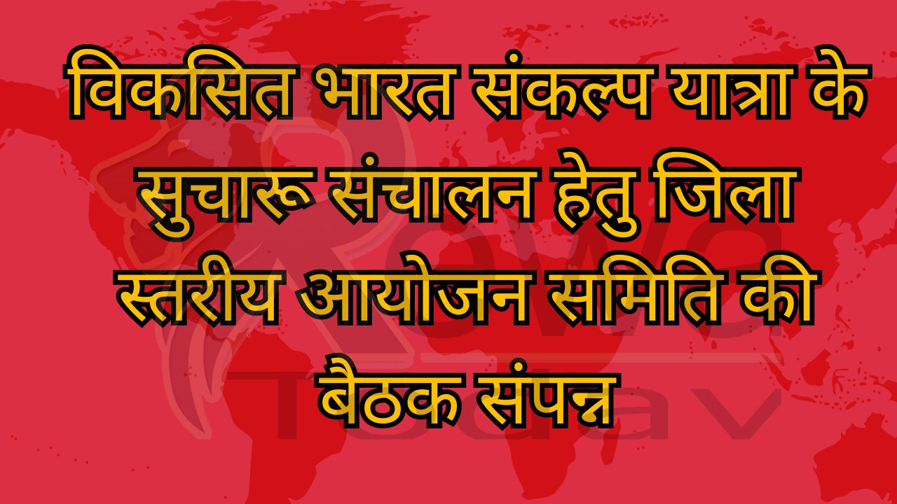 विकसित भारत संकल्प यात्रा के सुचारू संचालन हेतु जिला स्तरीय आयोजन समिति की बैठक संपन्न